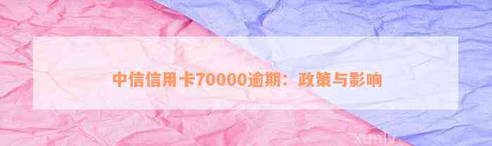 中信信用卡70000逾期：政策与影响