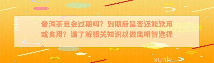 普洱茶包会过期吗？到期后是否还能饮用或食用？请了解相关知识以做出明智选择。