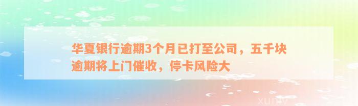 华夏银行逾期3个月已打至公司，五千块逾期将上门催收，停卡风险大