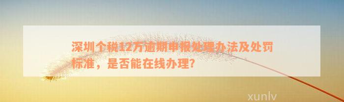 深圳个税12万逾期申报处理办法及处罚标准，是否能在线办理？