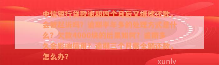 中信银行贷款逾期四个月后又继续还款，会被起诉吗？逾期半年多的处理方式是什么？欠款4000块的后果如何？逾期多久会影响信用？逾期三个月需全额还款，怎么办？