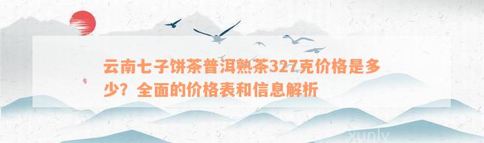 云南七子饼茶普洱熟茶327克价格是多少？全面的价格表和信息解析