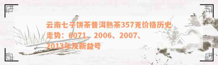 云南七子饼茶普洱熟茶357克价格历史走势：6071、2006、2007、2013年及新益号