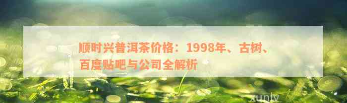 顺时兴普洱茶价格：1998年、古树、百度贴吧与公司全解析