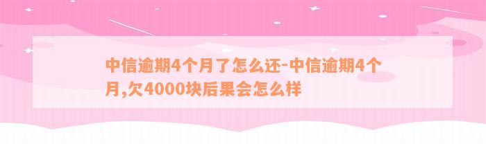 中信逾期4个月了怎么还-中信逾期4个月,欠4000块后果会怎么样