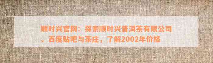 顺时兴官网：探索顺时兴普洱茶有限公司、百度贴吧与茶庄，了解2002年价格