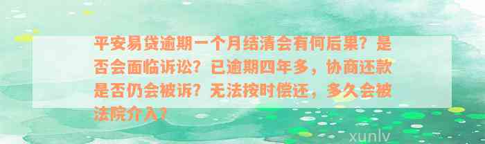 平安易贷逾期一个月结清会有何后果？是否会面临诉讼？已逾期四年多，协商还款是否仍会被诉？无法按时偿还，多久会被法院介入？