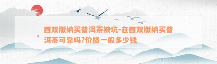 西双版纳买普洱茶被坑-在西双版纳买普洱茶可靠吗?价格一般多少钱