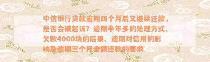 中信银行贷款逾期四个月后又继续还款，是否会被起诉？逾期半年多的处理方式、欠款4000块的后果、逾期对信用的影响及逾期三个月全额还款的要求