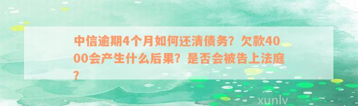 中信逾期4个月如何还清债务？欠款4000会产生什么后果？是否会被告上法庭？