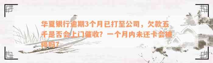 华夏银行逾期3个月已打至公司，欠款五千是否会上门催收？一个月内未还卡会被停吗？