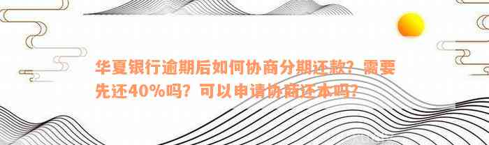 华夏银行逾期后如何协商分期还款？需要先还40%吗？可以申请协商还本吗？