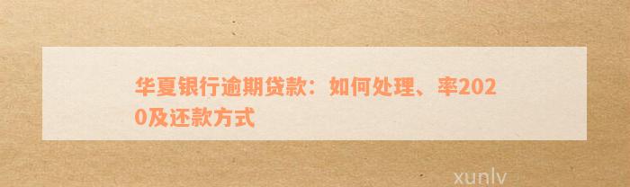 华夏银行逾期贷款：如何处理、率2020及还款方式