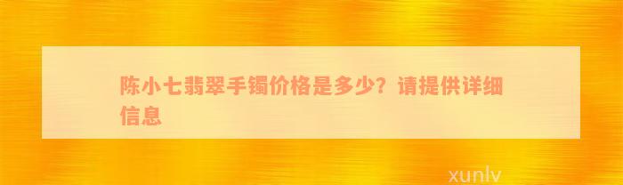 陈小七翡翠手镯价格是多少？请提供详细信息