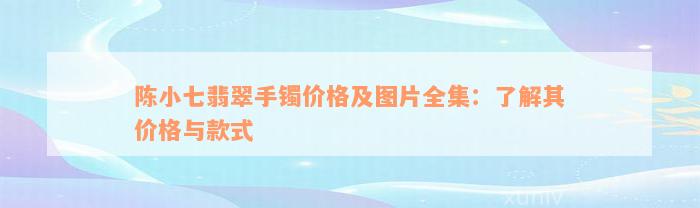 陈小七翡翠手镯价格及图片全集：了解其价格与款式