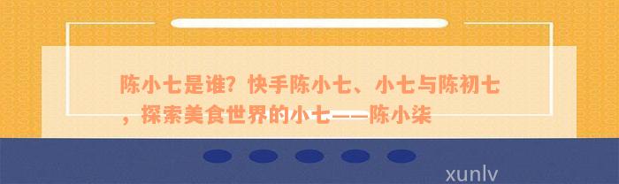 陈小七是谁？快手陈小七、小七与陈初七，探索美食世界的小七——陈小柒