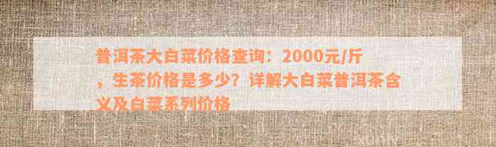 普洱茶大白菜价格查询：2000元/斤，生茶价格是多少？详解大白菜普洱茶含义及白菜系列价格