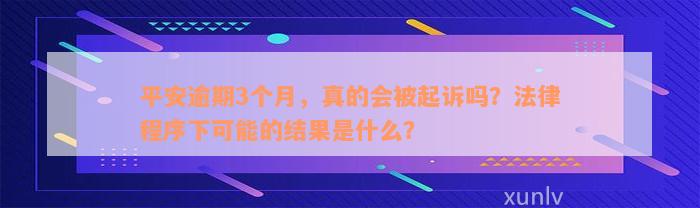 平安逾期3个月，真的会被起诉吗？法律程序下可能的结果是什么？