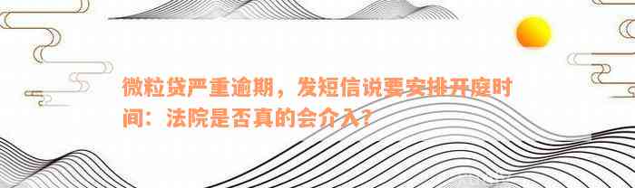 微粒贷严重逾期，发短信说要安排开庭时间：法院是否真的会介入？