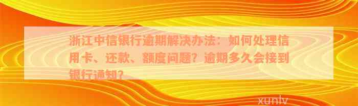 浙江中信银行逾期解决办法：如何处理信用卡、还款、额度问题？逾期多久会接到银行通知？