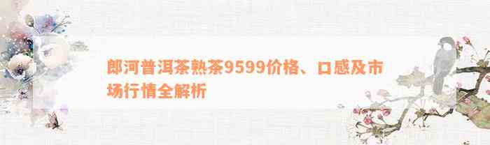 郎河普洱茶熟茶9599价格、口感及市场行情全解析