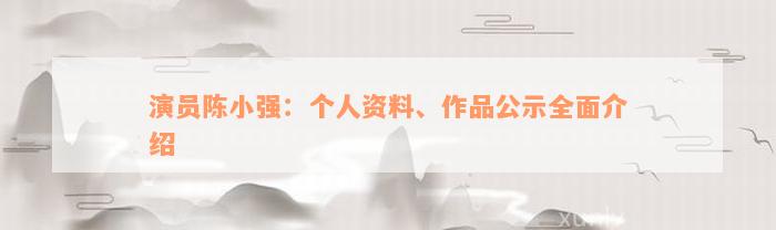 演员陈小强：个人资料、作品公示全面介绍