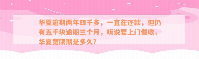华夏逾期两年四千多，一直在还款，但仍有五千块逾期三个月，听说要上门催收，华夏宽限期是多久？