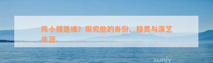 陈小强是谁？探究他的身份、籍贯与演艺生涯