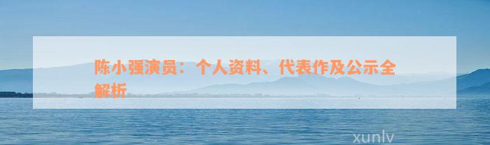 陈小强演员：个人资料、代表作及公示全解析