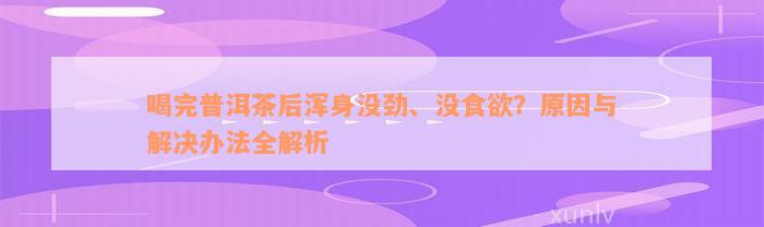 喝完普洱茶后浑身没劲、没食欲？原因与解决办法全解析