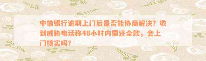 中信银行逾期上门后是否能协商解决？收到威胁电话称48小时内需还全款，会上门核实吗？