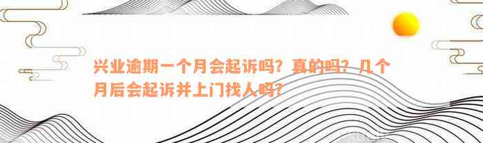 兴业逾期一个月会起诉吗？真的吗？几个月后会起诉并上门找人吗？