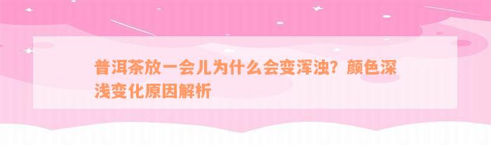 普洱茶放一会儿为什么会变浑浊？颜色深浅变化原因解析