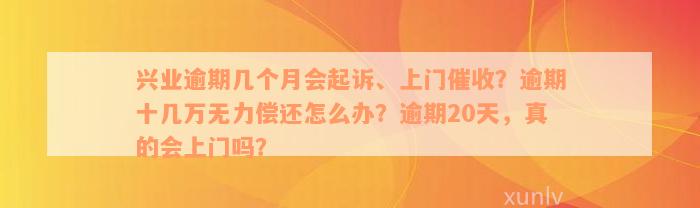 兴业逾期几个月会起诉、上门催收？逾期十几万无力偿还怎么办？逾期20天，真的会上门吗？