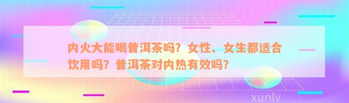 内火大能喝普洱茶吗？女性、女生都适合饮用吗？普洱茶对内热有效吗？