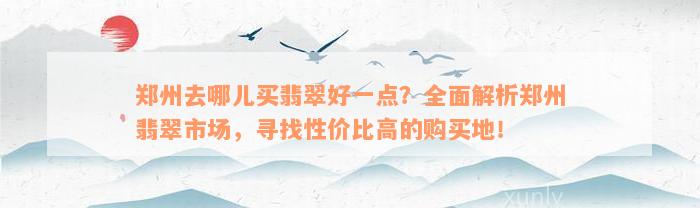 郑州去哪儿买翡翠好一点？全面解析郑州翡翠市场，寻找性价比高的购买地！