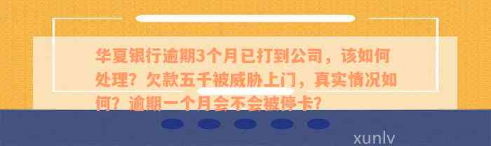 华夏银行逾期3个月已打到公司，该如何处理？欠款五千被威胁上门，真实情况如何？逾期一个月会不会被停卡？