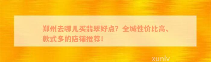 郑州去哪儿买翡翠好点？全城性价比高、款式多的店铺推荐！