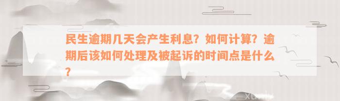 民生逾期几天会产生利息？如何计算？逾期后该如何处理及被起诉的时间点是什么？