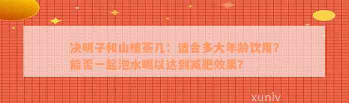 决明子和山楂茶几：适合多大年龄饮用？能否一起泡水喝以达到减肥效果？