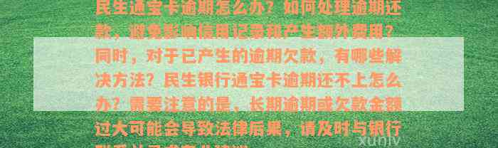 民生通宝卡逾期怎么办？如何处理逾期还款，避免影响信用记录和产生额外费用？同时，对于已产生的逾期欠款，有哪些解决方法？民生银行通宝卡逾期还不上怎么办？需要注意的是，长期逾期或欠款金额过大可能会导致法律后果，请及时与银行联系并寻求专业建议。