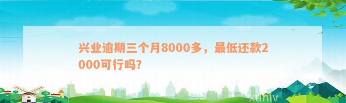 兴业逾期三个月8000多，最低还款2000可行吗？