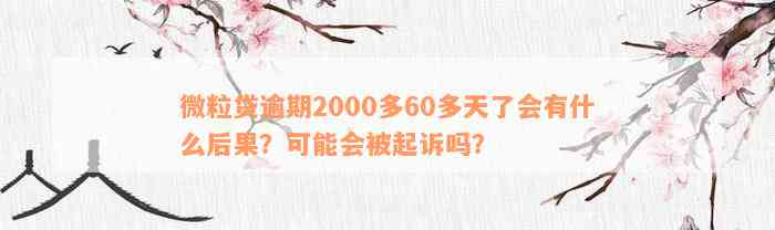 微粒贷逾期2000多60多天了会有什么后果？可能会被起诉吗？