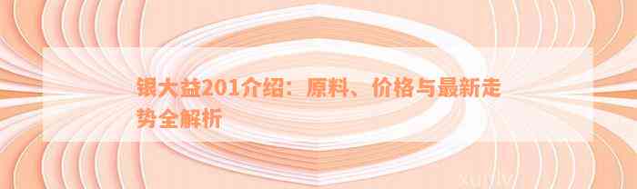 银大益201介绍：原料、价格与最新走势全解析