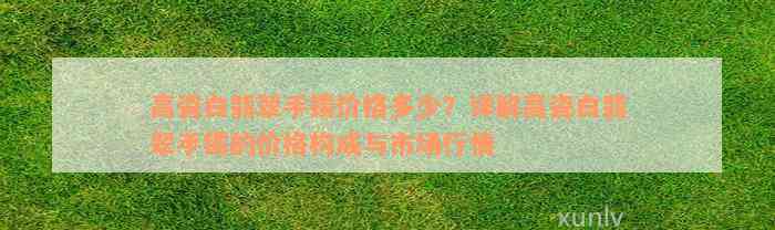 高瓷白翡翠手镯价格多少？详解高瓷白翡翠手镯的价格构成与市场行情