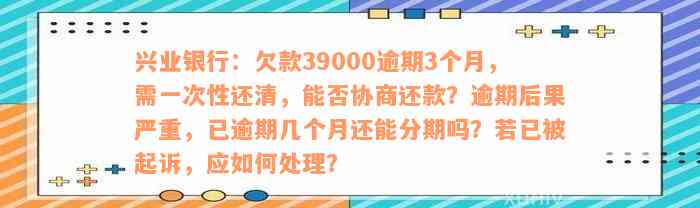 兴业银行：欠款39000逾期3个月，需一次性还清，能否协商还款？逾期后果严重，已逾期几个月还能分期吗？若已被起诉，应如何处理？