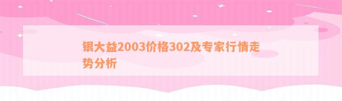 银大益2003价格302及专家行情走势分析