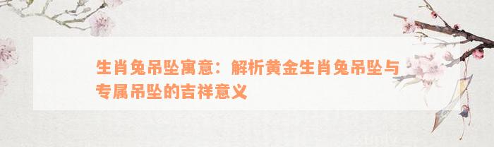 生肖兔吊坠寓意：解析黄金生肖兔吊坠与专属吊坠的吉祥意义