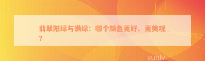 翡翠阳绿与满绿：哪个颜色更好、更美观？