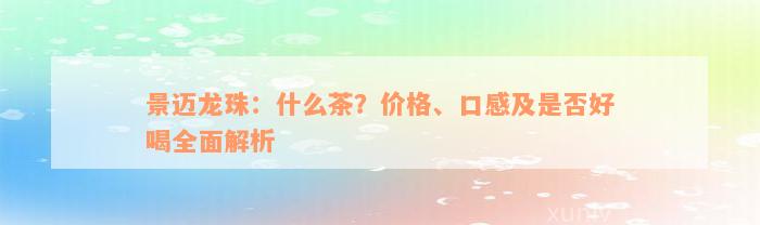 景迈龙珠：什么茶？价格、口感及是否好喝全面解析